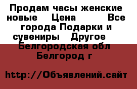 Продам часы женские новые. › Цена ­ 220 - Все города Подарки и сувениры » Другое   . Белгородская обл.,Белгород г.